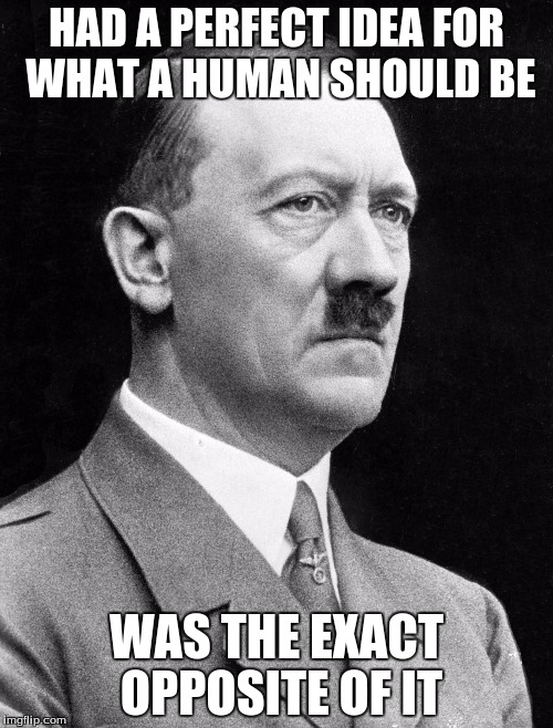 HAD A PERFECT IDEA FOR WHAT A HUMAN SHOULD BE; WAS THE EXACT OPPOSITE OF IT | image tagged in hitler | made w/ Imgflip meme maker