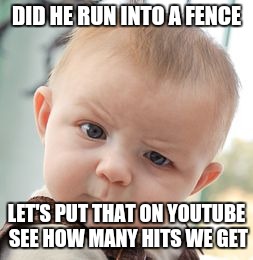 Skeptical Baby | DID HE RUN INTO A FENCE; LET'S PUT THAT ON YOUTUBE SEE HOW MANY HITS WE GET | image tagged in memes,skeptical baby | made w/ Imgflip meme maker