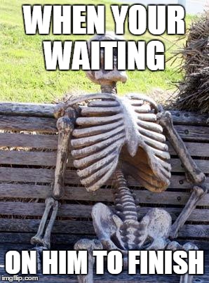 Waiting Skeleton Meme | WHEN YOUR WAITING; ON HIM TO FINISH | image tagged in memes,waiting skeleton | made w/ Imgflip meme maker