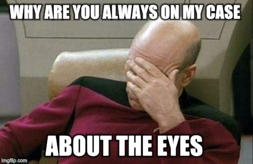 Captain Picard Facepalm Meme | WHY ARE YOU ALWAYS ON MY CASE ABOUT THE EYES | image tagged in memes,captain picard facepalm | made w/ Imgflip meme maker