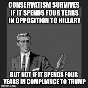 Ben Howe tweet | CONSERVATISM SURVIVES IF IT SPENDS FOUR YEARS IN OPPOSITION TO HILLARY; BUT NOT IF IT SPENDS FOUR YEARS IN COMPLIANCE TO TRUMP | image tagged in memes,kill yourself guy,donald trump,hillary,conservatives | made w/ Imgflip meme maker