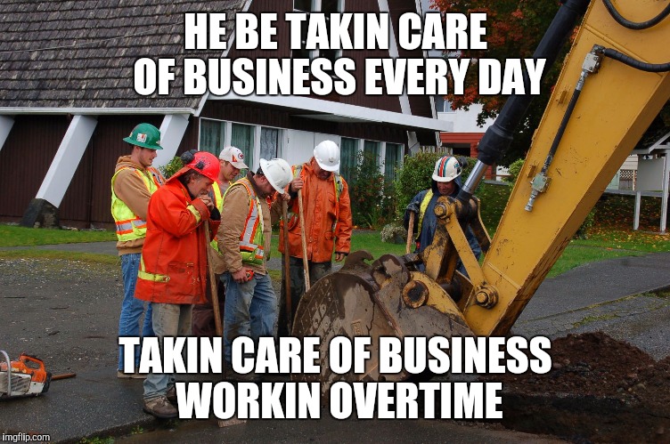 HE BE TAKIN CARE OF BUSINESS EVERY DAY TAKIN CARE OF BUSINESS WORKIN OVERTIME | made w/ Imgflip meme maker