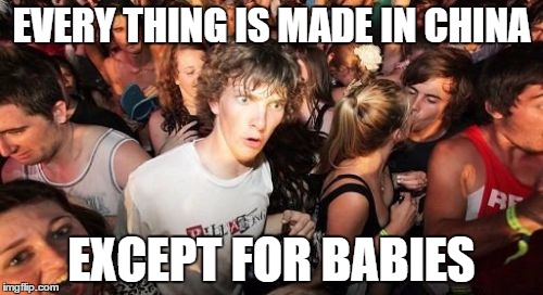 Sudden Clarity Clarence | EVERY THING IS MADE IN CHINA; EXCEPT FOR BABIES | image tagged in memes,sudden clarity clarence | made w/ Imgflip meme maker