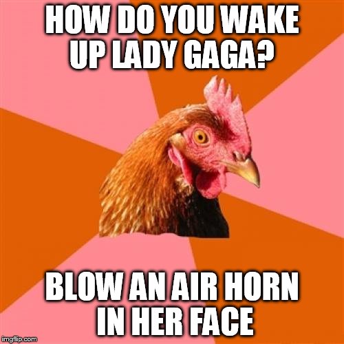 Anti Joke Chicken | HOW DO YOU WAKE UP LADY GAGA? BLOW AN AIR HORN IN HER FACE | image tagged in memes,anti joke chicken | made w/ Imgflip meme maker