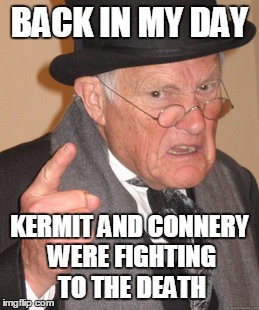 Back In My Day Meme | BACK IN MY DAY KERMIT AND CONNERY WERE FIGHTING TO THE DEATH | image tagged in memes,back in my day | made w/ Imgflip meme maker