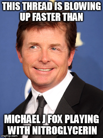 THIS THREAD IS BLOWING UP FASTER THAN; MICHAEL J FOX PLAYING WITH NITROGLYCERIN | image tagged in mike fox 2 | made w/ Imgflip meme maker