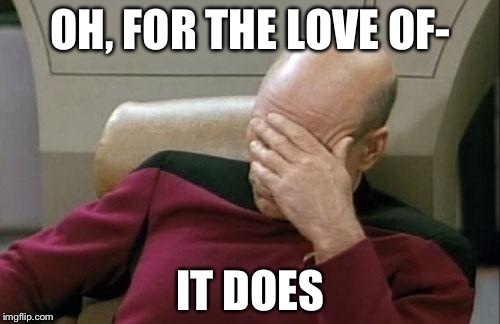 Captain Picard Facepalm Meme | OH, FOR THE LOVE OF- IT DOES | image tagged in memes,captain picard facepalm | made w/ Imgflip meme maker