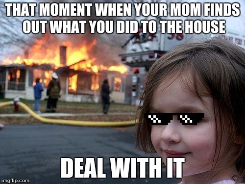 Disaster Girl Meme | THAT MOMENT WHEN YOUR MOM FINDS OUT WHAT YOU DID TO THE HOUSE; DEAL WITH IT | image tagged in memes,disaster girl | made w/ Imgflip meme maker