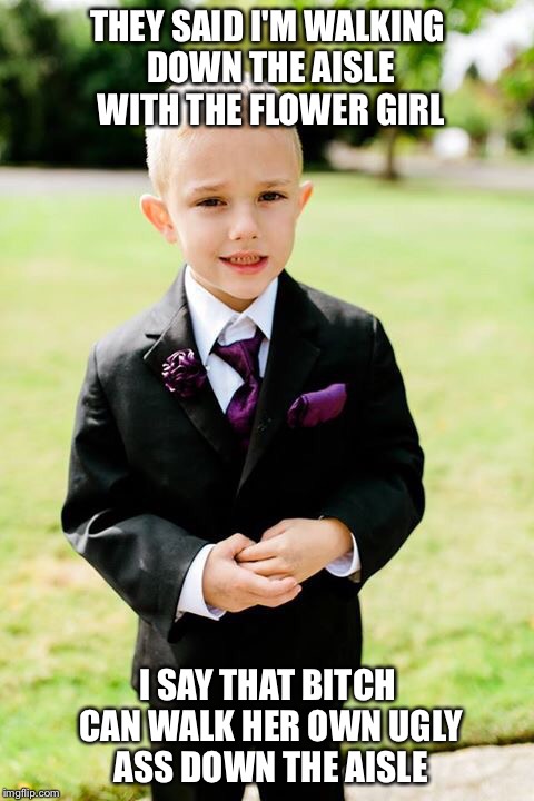 Rayden | THEY SAID I'M WALKING DOWN THE AISLE WITH THE FLOWER GIRL; I SAY THAT BITCH CAN WALK HER OWN UGLY ASS DOWN THE AISLE | image tagged in rayden foul mouth boy | made w/ Imgflip meme maker