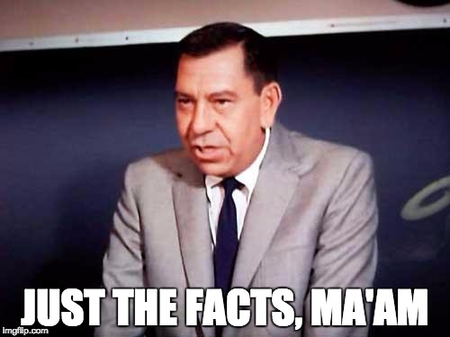 Sgt. Joe Friday-DRAGNET | JUST THE FACTS, MA'AM | image tagged in sgt joe friday-dragnet | made w/ Imgflip meme maker