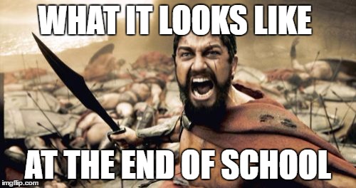 Sparta Leonidas | WHAT IT LOOKS LIKE; AT THE END OF SCHOOL | image tagged in memes,sparta leonidas | made w/ Imgflip meme maker