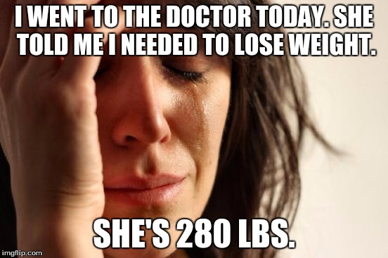 First World Problems Meme | I WENT TO THE DOCTOR TODAY. SHE TOLD ME I NEEDED TO LOSE WEIGHT. SHE'S 280 LBS. | image tagged in memes,first world problems | made w/ Imgflip meme maker