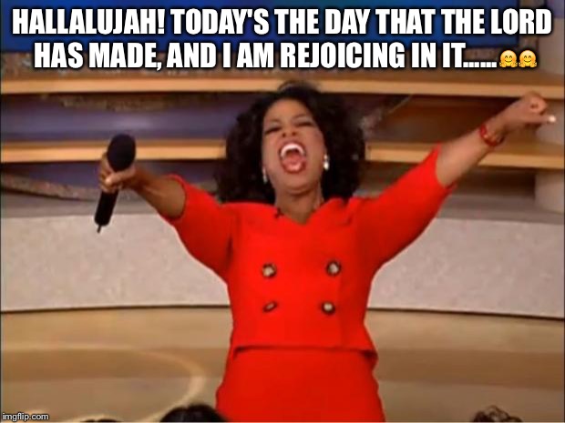 Oprah You Get A Meme | HALLALUJAH! TODAY'S THE DAY THAT THE LORD HAS MADE, AND I AM REJOICING IN IT......🤗🤗 | image tagged in memes,oprah you get a | made w/ Imgflip meme maker