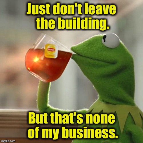 But That's None Of My Business Meme | Just don't leave the building. But that's none of my business. | image tagged in memes,but thats none of my business,kermit the frog | made w/ Imgflip meme maker