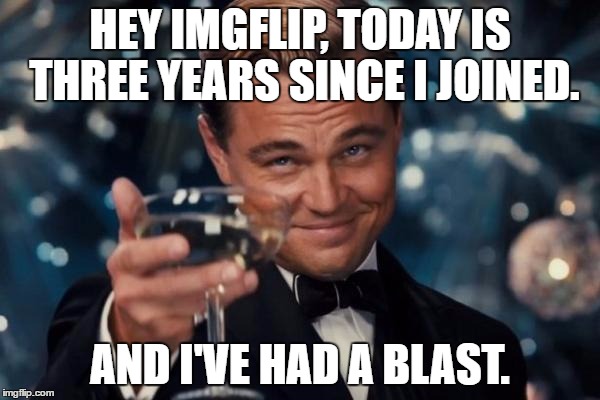 Wow. Three years. It's hard to believe I've been here that long. | HEY IMGFLIP, TODAY IS THREE YEARS SINCE I JOINED. AND I'VE HAD A BLAST. | image tagged in memes,leonardo dicaprio cheers,imgflip,xenusiansoldier | made w/ Imgflip meme maker