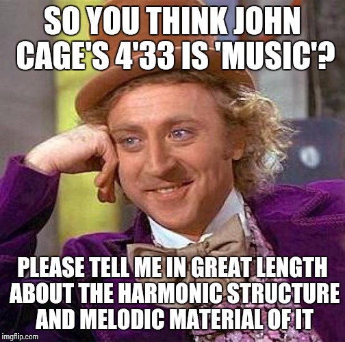 When people think John Cage wrote music... | SO YOU THINK JOHN CAGE'S 4'33 IS 'MUSIC'? PLEASE TELL ME IN GREAT LENGTH ABOUT THE HARMONIC STRUCTURE AND MELODIC MATERIAL OF IT | image tagged in memes,creepy condescending wonka,john cage,4'33,thatbritishviolaguy,music | made w/ Imgflip meme maker