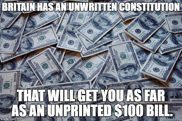 Moneyxxx | BRITAIN HAS AN UNWRITTEN CONSTITUTION; THAT WILL GET YOU AS FAR AS AN UNPRINTED $100 BILL. | image tagged in moneyxxx | made w/ Imgflip meme maker