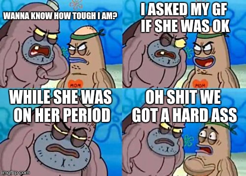 Even guys aren't afraid sometimes | I ASKED MY GF IF SHE WAS OK; WANNA KNOW HOW TOUGH I AM? WHILE SHE WAS ON HER PERIOD; OH SHIT WE GOT A HARD ASS | image tagged in memes,how tough are you | made w/ Imgflip meme maker