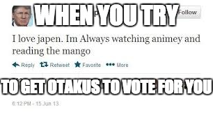 WHEN YOU TRY; TO GET OTAKUS TO VOTE FOR YOU | image tagged in trump tweet | made w/ Imgflip meme maker
