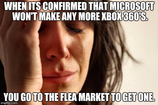 First World Problems | WHEN ITS CONFIRMED THAT MICROSOFT WON'T MAKE ANY MORE XBOX 360'S. YOU GO TO THE FLEA MARKET TO GET ONE. | image tagged in memes,first world problems | made w/ Imgflip meme maker