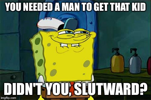 Don't You Squidward Meme | YOU NEEDED A MAN TO GET THAT KID DIDN'T YOU, S**TWARD? | image tagged in memes,dont you squidward | made w/ Imgflip meme maker