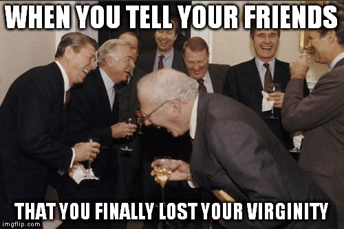 Laughing Men In Suits Meme | WHEN YOU TELL YOUR FRIENDS; THAT YOU FINALLY LOST YOUR VIRGINITY | image tagged in memes,laughing men in suits | made w/ Imgflip meme maker