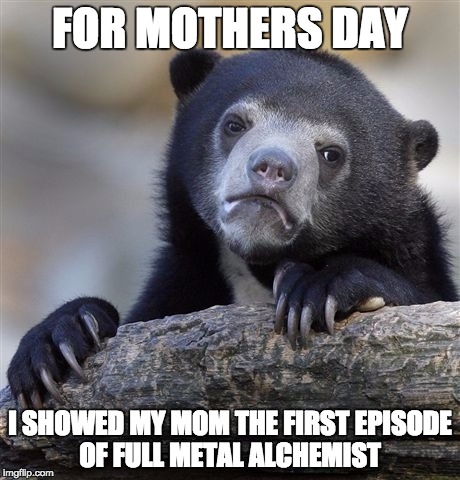 Confession Bear | FOR MOTHERS DAY; I SHOWED MY MOM THE FIRST EPISODE OF FULL METAL ALCHEMIST | image tagged in memes,confession bear | made w/ Imgflip meme maker