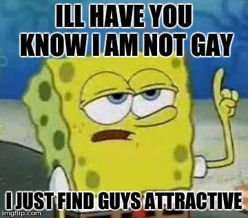 I'll Have You Know Spongebob | ILL HAVE YOU KNOW I AM NOT GAY; I JUST FIND GUYS ATTRACTIVE | image tagged in memes,ill have you know spongebob | made w/ Imgflip meme maker