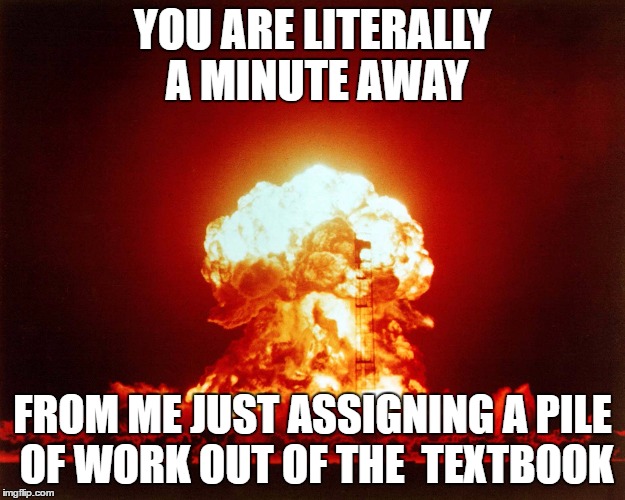 Mushroom Cloud | YOU ARE LITERALLY A MINUTE AWAY; FROM ME JUST ASSIGNING A PILE OF WORK OUT OF THE  TEXTBOOK | image tagged in mushroom cloud | made w/ Imgflip meme maker