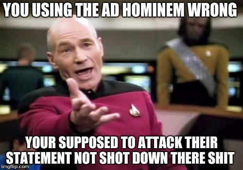 Picard Wtf | YOU USING THE AD HOMINEM WRONG; YOUR SUPPOSED TO ATTACK THEIR STATEMENT NOT SHOT DOWN THERE SHIT | image tagged in memes,picard wtf | made w/ Imgflip meme maker