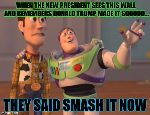 X, X Everywhere Meme | WHEN THE NEW PRESIDENT SEES THIS WALL AND REMEMBERS DONALD TRUMP MADE IT SOOOOO... THEY SAID SMASH IT NOW | image tagged in memes,x x everywhere | made w/ Imgflip meme maker