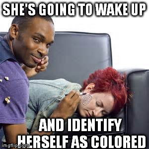 picture pages picture pages | SHE'S GOING TO WAKE UP; AND IDENTIFY HERSELF AS COLORED | image tagged in funny meme | made w/ Imgflip meme maker