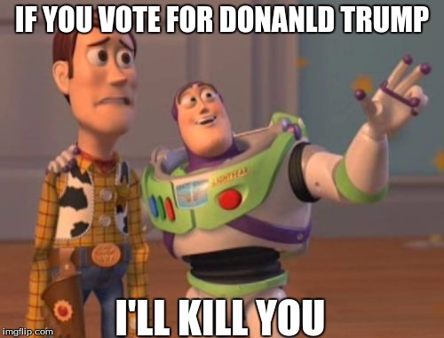 X, X Everywhere | IF YOU VOTE FOR DONANLD TRUMP; I'LL KILL YOU | image tagged in memes,x x everywhere | made w/ Imgflip meme maker