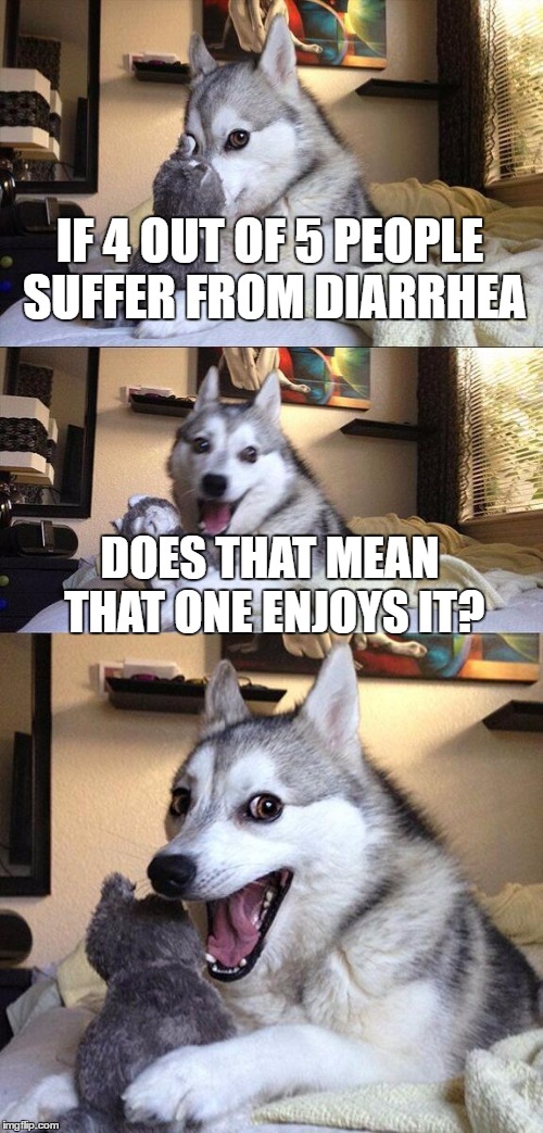 Bad Pun Dog Meme | IF 4 OUT OF 5 PEOPLE SUFFER FROM DIARRHEA; DOES THAT MEAN THAT ONE ENJOYS IT? | image tagged in memes,bad pun dog | made w/ Imgflip meme maker