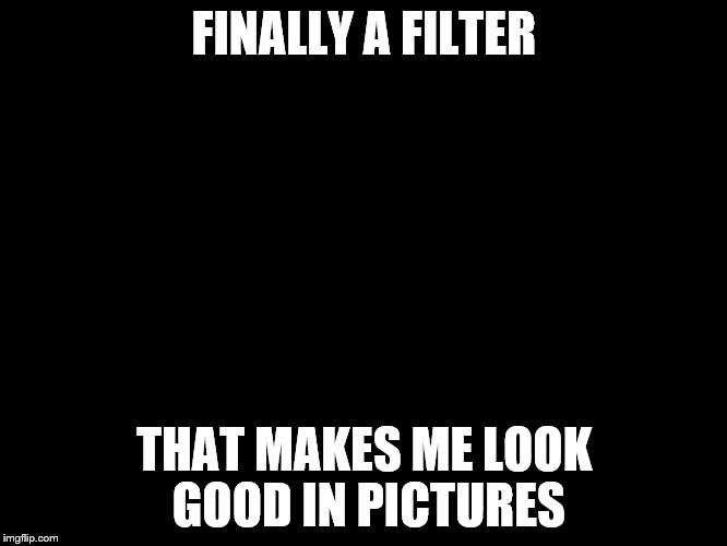 About Time | FINALLY A FILTER; THAT MAKES ME LOOK GOOD IN PICTURES | image tagged in pictures,no filter,memes | made w/ Imgflip meme maker