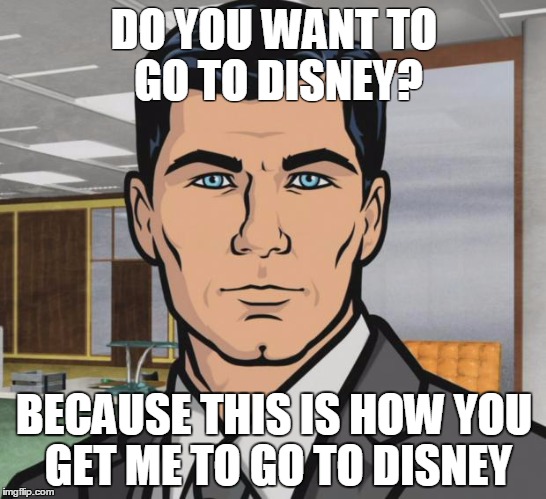 Archer Meme | DO YOU WANT TO GO TO DISNEY? BECAUSE THIS IS HOW YOU GET ME TO GO TO DISNEY | image tagged in memes,archer,WaltDisneyWorld | made w/ Imgflip meme maker
