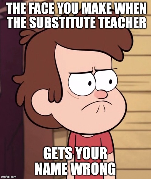 THE FACE YOU MAKE WHEN THE SUBSTITUTE TEACHER; GETS YOUR NAME WRONG | image tagged in funny memes | made w/ Imgflip meme maker