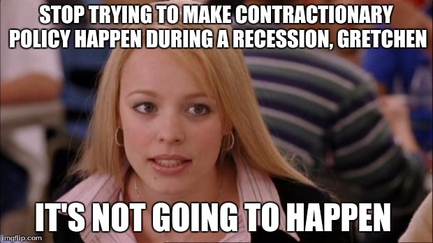 Its Not Going To Happen | STOP TRYING TO MAKE CONTRACTIONARY POLICY HAPPEN DURING A RECESSION, GRETCHEN; IT'S NOT GOING TO HAPPEN | image tagged in memes,its not going to happen | made w/ Imgflip meme maker