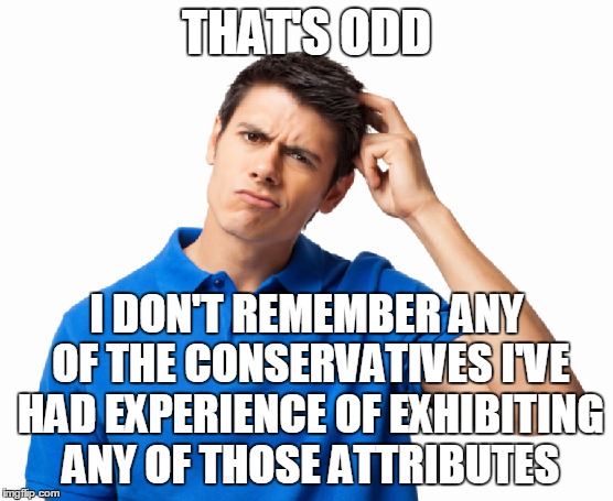 THAT'S ODD I DON'T REMEMBER ANY OF THE CONSERVATIVES I'VE HAD EXPERIENCE OF EXHIBITING ANY OF THOSE ATTRIBUTES | made w/ Imgflip meme maker