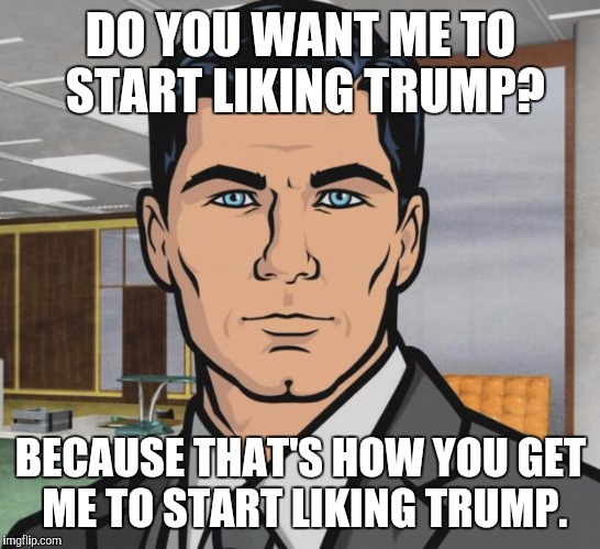 Archer | DO YOU WANT ME TO START LIKING TRUMP? BECAUSE THAT'S HOW YOU GET ME TO START LIKING TRUMP. | image tagged in memes,archer | made w/ Imgflip meme maker