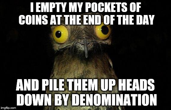Highest to lowest, left to right | I EMPTY MY POCKETS OF COINS AT THE END OF THE DAY; AND PILE THEM UP HEADS DOWN BY DENOMINATION | image tagged in memes,weird stuff i do potoo,money,coins | made w/ Imgflip meme maker