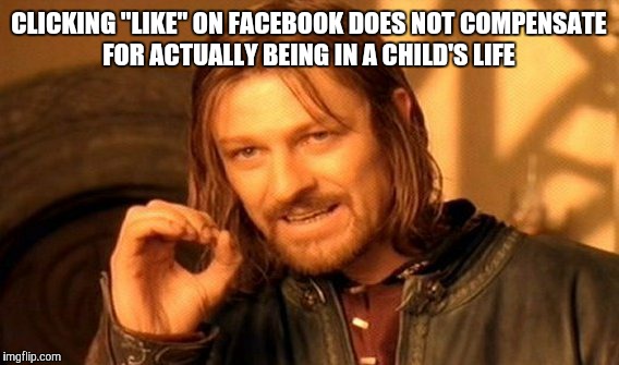 One Does Not Simply Meme | CLICKING "LIKE" ON FACEBOOK DOES NOT COMPENSATE FOR ACTUALLY BEING IN A CHILD'S LIFE | image tagged in memes,one does not simply | made w/ Imgflip meme maker
