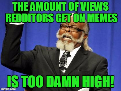 I don't remember where, but I once saw one with 1.9 million views! | THE AMOUNT OF VIEWS REDDITORS GET ON MEMES; IS TOO DAMN HIGH! | image tagged in memes,too damn high,reddit,scumbag redditor,views,front page | made w/ Imgflip meme maker