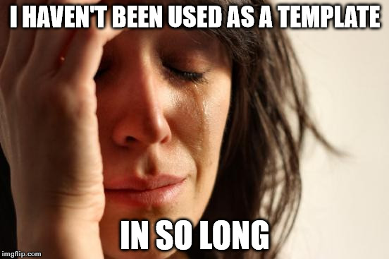 First World Problems Meme | I HAVEN'T BEEN USED AS A TEMPLATE; IN SO LONG | image tagged in memes,first world problems | made w/ Imgflip meme maker