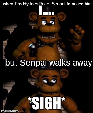 COME BACK SENPAI |  when Freddy tries to get Senpai to notice him; but Senpai walks away | image tagged in fnaf,freddy fazbear,senpai,senpai notice me | made w/ Imgflip meme maker