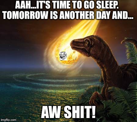 Almost Dead Dinosaur | AAH...IT'S TIME TO GO SLEEP. TOMORROW IS ANOTHER DAY AND... AW SHIT! | image tagged in almost dead dinosaur | made w/ Imgflip meme maker