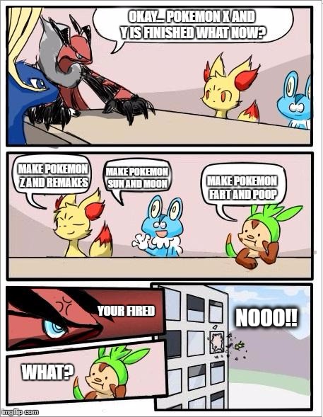 Pokemon board meeting |  OKAY... POKEMON X AND Y IS FINISHED WHAT NOW? MAKE POKEMON SUN AND MOON; MAKE POKEMON Z AND REMAKES; MAKE POKEMON FART AND POOP; YOUR FIRED; NOOO!! WHAT? | image tagged in pokemon board meeting | made w/ Imgflip meme maker