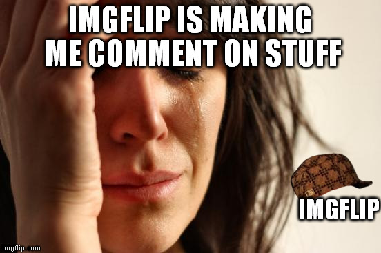 First World Problems Meme | IMGFLIP IS MAKING ME COMMENT ON STUFF IMGFLIP | image tagged in memes,first world problems,scumbag | made w/ Imgflip meme maker