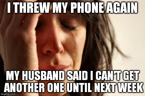 First World Problems Meme | I THREW MY PHONE AGAIN MY HUSBAND SAID I CAN'T GET ANOTHER ONE UNTIL NEXT WEEK | image tagged in memes,first world problems | made w/ Imgflip meme maker