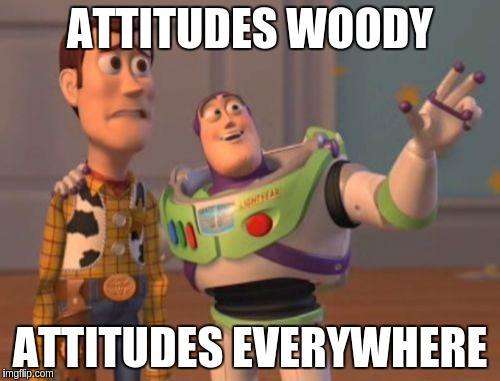 X, X Everywhere | ATTITUDES WOODY; ATTITUDES EVERYWHERE | image tagged in memes,x x everywhere | made w/ Imgflip meme maker
